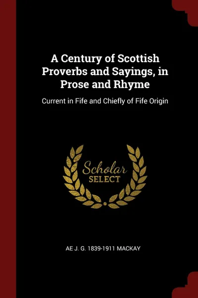 Обложка книги A Century of Scottish Proverbs and Sayings, in Prose and Rhyme. Current in Fife and Chiefly of Fife Origin, Ae J. G. 1839-1911 Mackay