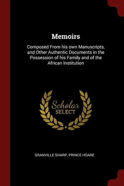 Обложка книги Memoirs. Composed From his own Manuscripts, and Other Authentic Documents in the Possession of his Family and of the African Institution, Granville Sharp, Prince Hoare