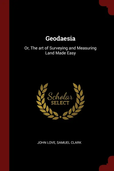 Обложка книги Geodaesia. Or, The art of Surveying and Measuring Land Made Easy, John Love, Samuel Clark