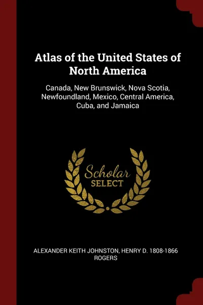 Обложка книги Atlas of the United States of North America. Canada, New Brunswick, Nova Scotia, Newfoundland, Mexico, Central America, Cuba, and Jamaica, Alexander Keith Johnston, Henry D. 1808-1866 Rogers