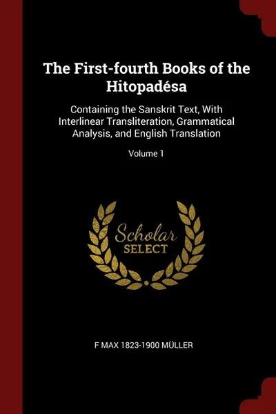 Обложка книги The First-fourth Books of the Hitopadesa. Containing the Sanskrit Text, With Interlinear Transliteration, Grammatical Analysis, and English Translation; Volume 1, F Max 1823-1900 Müller