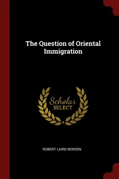 Обложка книги The Question of Oriental Immigration, Robert Laird Borden