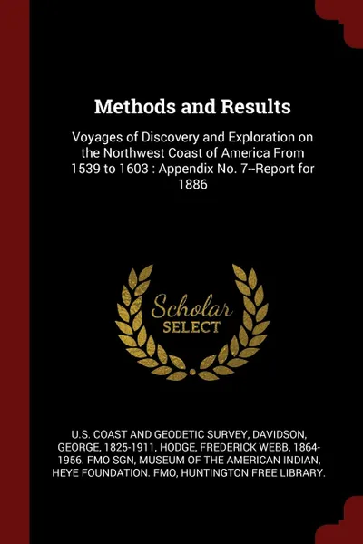 Обложка книги Methods and Results. Voyages of Discovery and Exploration on the Northwest Coast of America From 1539 to 1603 : Appendix No. 7--Report for 1886, George Davidson, Frederick Webb Hodge