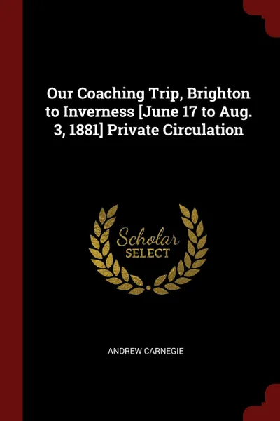 Обложка книги Our Coaching Trip, Brighton to Inverness .June 17 to Aug. 3, 1881. Private Circulation, Andrew Carnegie