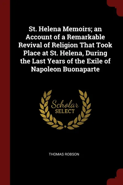 Обложка книги St. Helena Memoirs; an Account of a Remarkable Revival of Religion That Took Place at St. Helena, During the Last Years of the Exile of Napoleon Buonaparte, Thomas Robson