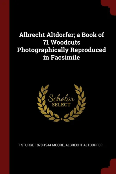 Обложка книги Albrecht Altdorfer; a Book of 71 Woodcuts Photographically Reproduced in Facsimile, T Sturge 1870-1944 Moore, Albrecht Altdorfer