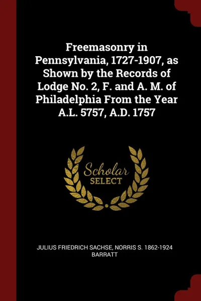 Обложка книги Freemasonry in Pennsylvania, 1727-1907, as Shown by the Records of Lodge No. 2, F. and A. M. of Philadelphia From the Year A.L. 5757, A.D. 1757, Julius Friedrich Sachse, Norris S. 1862-1924 Barratt