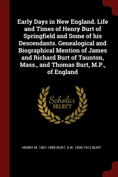 Обложка книги Early Days in New England. Life and Times of Henry Burt of Springfield and Some of his Descendants. Genealogical and Biographical Mention of James and Richard Burt of Taunton, Mass., and Thomas Burt, M.P., of England, Henry M. 1831-1899 Burt, S W. 1830-1912 Burt
