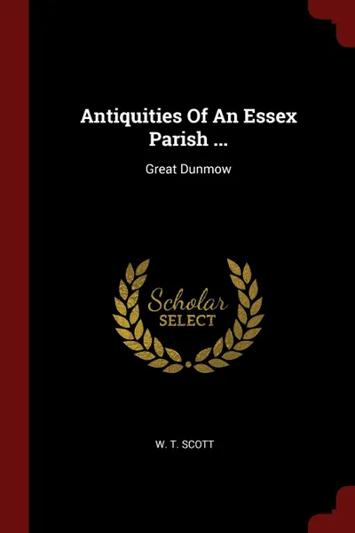 Обложка книги Antiquities Of An Essex Parish ... Great Dunmow, W. T. Scott