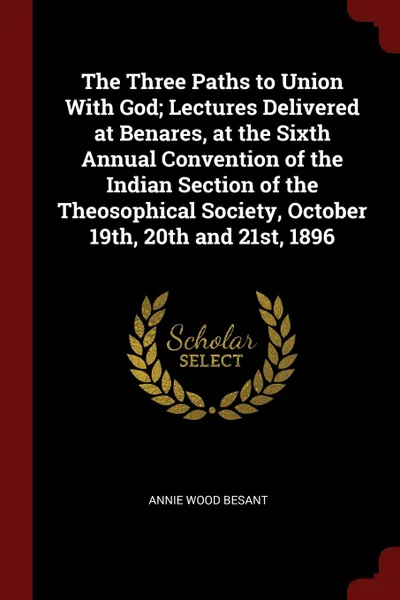 Обложка книги The Three Paths to Union With God; Lectures Delivered at Benares, at the Sixth Annual Convention of the Indian Section of the Theosophical Society, October 19th, 20th and 21st, 1896, Annie Wood Besant