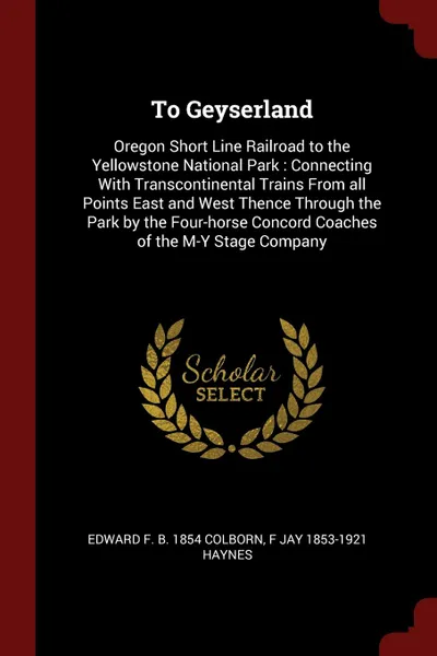 Обложка книги To Geyserland. Oregon Short Line Railroad to the Yellowstone National Park : Connecting With Transcontinental Trains From all Points East and West Thence Through the Park by the Four-horse Concord Coaches of the M-Y Stage Company, Edward F. b. 1854 Colborn, F Jay 1853-1921 Haynes