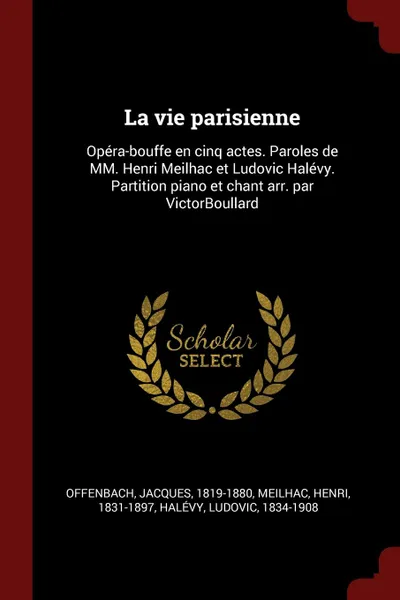 Обложка книги La vie parisienne. Opera-bouffe en cinq actes. Paroles de MM. Henri Meilhac et Ludovic Halevy. Partition piano et chant arr. par VictorBoullard, Offenbach Jacques 1819-1880, Meilhac Henri 1831-1897, Halévy Ludovic 1834-1908