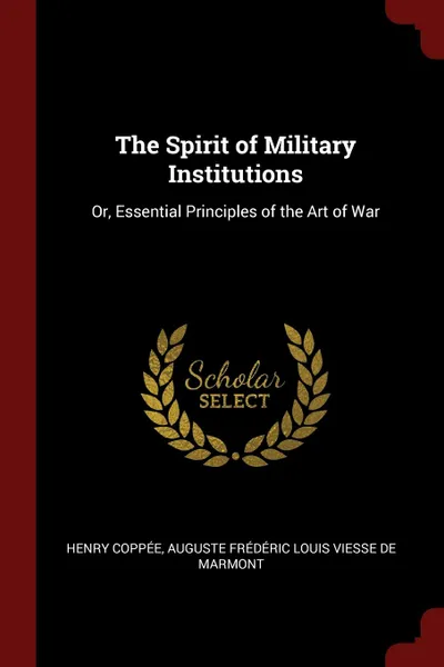 Обложка книги The Spirit of Military Institutions. Or, Essential Principles of the Art of War, Henry Coppée, Auguste Frédéric Louis Vie de Marmont