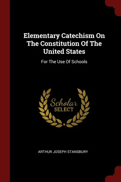 Обложка книги Elementary Catechism On The Constitution Of The United States. For The Use Of Schools, Arthur Joseph Stansbury