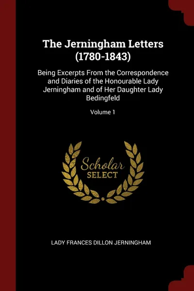 Обложка книги The Jerningham Letters (1780-1843). Being Excerpts From the Correspondence and Diaries of the Honourable Lady Jerningham and of Her Daughter Lady Bedingfeld; Volume 1, Lady Frances Dillon Jerningham