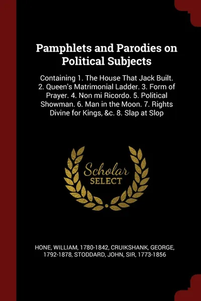 Обложка книги Pamphlets and Parodies on Political Subjects. Containing 1. The House That Jack Built. 2. Queen.s Matrimonial Ladder. 3. Form of Prayer. 4. Non mi Ricordo. 5. Political Showman. 6. Man in the Moon. 7. Rights Divine for Kings, .c. 8. Slap at Slop, William Hone, George Cruikshank, John Stoddard