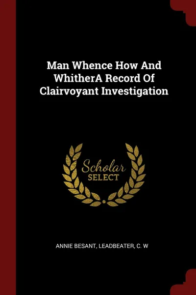 Обложка книги Man Whence How And WhitherA Record Of Clairvoyant Investigation, Annie Besant, C W Leadbeater