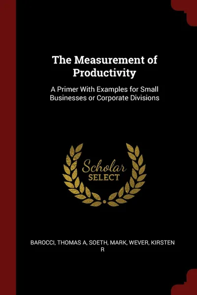 Обложка книги The Measurement of Productivity. A Primer With Examples for Small Businesses or Corporate Divisions, Thomas A Barocci, Mark Soeth, Kirsten R Wever