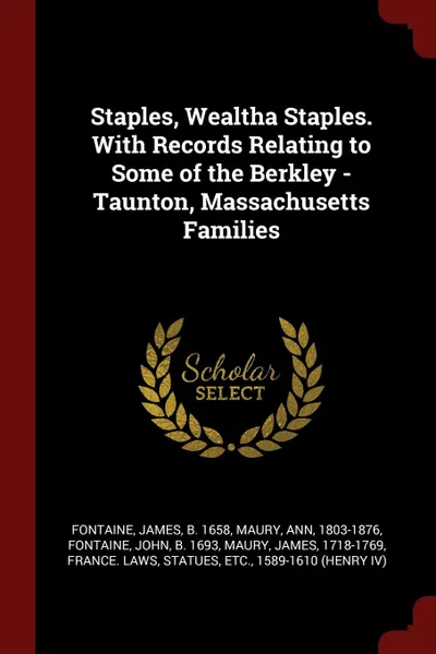 Обложка книги Staples, Wealtha Staples. With Records Relating to Some of the Berkley - Taunton, Massachusetts Families, James Fontaine, Ann Maury, John Fontaine