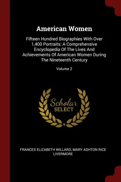 Обложка книги American Women. Fifteen Hundred Biographies With Over 1,400 Portraits: A Comprehensive Encyclopedia Of The Lives And Achievements Of American Women During The Nineteenth Century; Volume 2, Frances Elizabeth Willard