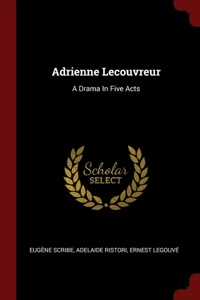 Обложка книги Adrienne Lecouvreur. A Drama In Five Acts, Eugène Scribe, Adelaide Ristori, Ernest Legouvé