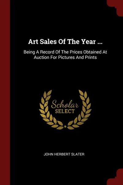 Обложка книги Art Sales Of The Year ... Being A Record Of The Prices Obtained At Auction For Pictures And Prints, John Herbert Slater