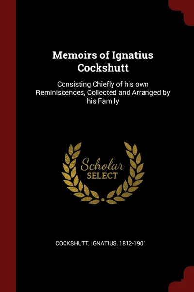 Обложка книги Memoirs of Ignatius Cockshutt. Consisting Chiefly of his own Reminiscences, Collected and Arranged by his Family, Ignatius Cockshutt