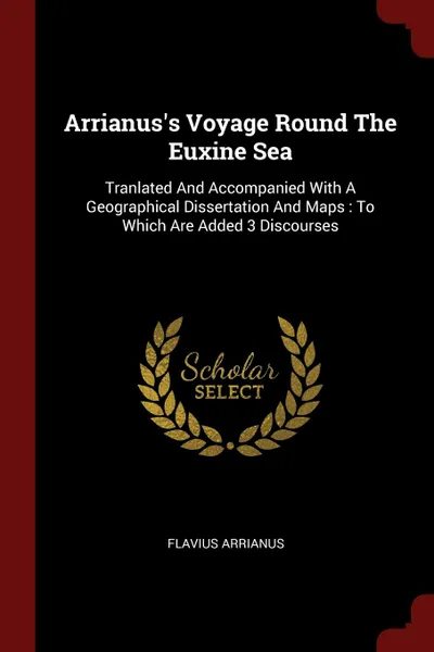 Обложка книги Arrianus.s Voyage Round The Euxine Sea. Tranlated And Accompanied With A Geographical Dissertation And Maps : To Which Are Added 3 Discourses, Flavius Arrianus