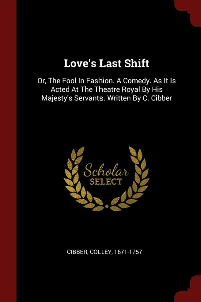 Обложка книги Love.s Last Shift. Or, The Fool In Fashion. A Comedy. As It Is Acted At The Theatre Royal By His Majesty.s Servants. Written By C. Cibber, Cibber Colley 1671-1757