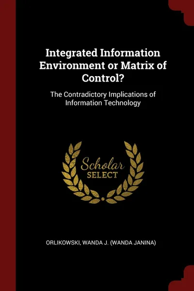 Обложка книги Integrated Information Environment or Matrix of Control.. The Contradictory Implications of Information Technology, Wanda J. Orlikowski