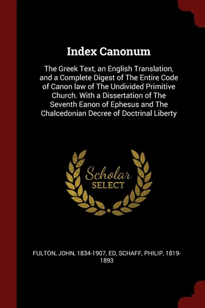 Обложка книги Index Canonum. The Greek Text, an English Translation, and a Complete Digest of The Entire Code of Canon law of The Undivided Primitive Church. With a Dissertation of The Seventh Eanon of Ephesus and The Chalcedonian Decree of Doctrinal Liberty, John Fulton, Philip Schaff