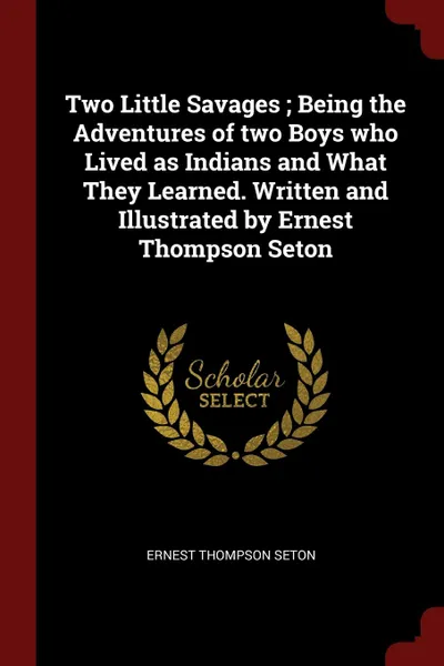 Обложка книги Two Little Savages ; Being the Adventures of two Boys who Lived as Indians and What They Learned. Written and Illustrated by Ernest Thompson Seton, Ernest Thompson Seton