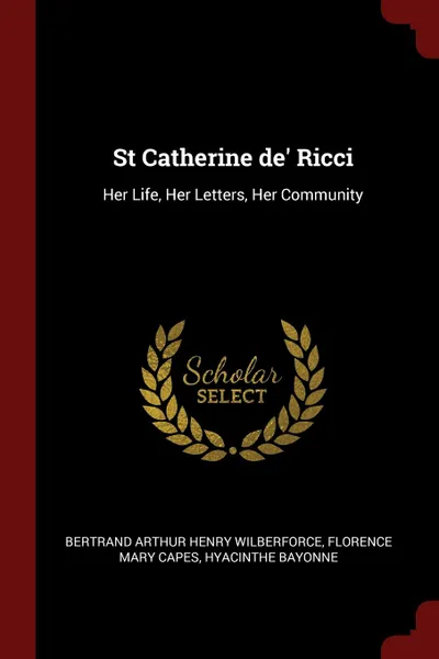 Обложка книги St Catherine de. Ricci. Her Life, Her Letters, Her Community, Bertrand Arthur Henry Wilberforce, Florence Mary Capes, Hyacinthe Bayonne