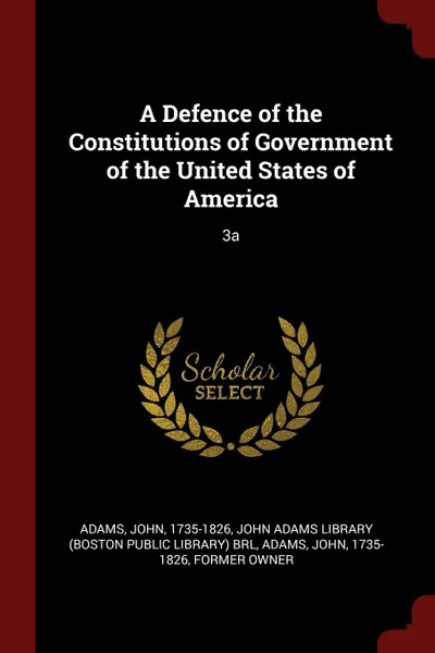 Обложка книги A Defence of the Constitutions of Government of the United States of America. 3a, John Adams