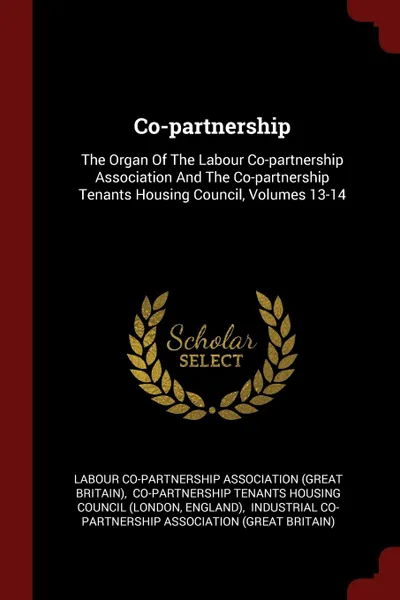 Обложка книги Co-partnership. The Organ Of The Labour Co-partnership Association And The Co-partnership Tenants Housing Council, Volumes 13-14, England)