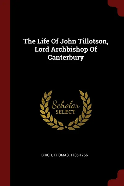 Обложка книги The Life Of John Tillotson, Lord Archbishop Of Canterbury, Birch Thomas 1705-1766