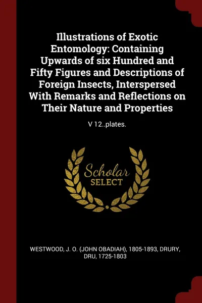 Обложка книги Illustrations of Exotic Entomology. Containing Upwards of six Hundred and Fifty Figures and Descriptions of Foreign Insects, Interspersed With Remarks and Reflections on Their Nature and Properties: V 12..plates., J O. 1805-1893 Westwood, Dru Drury