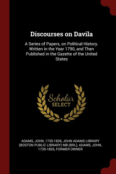 Обложка книги Discourses on Davila. A Series of Papers, on Political History. Written in the Year 1790, and Then Published in the Gazette of the United States, John Adams