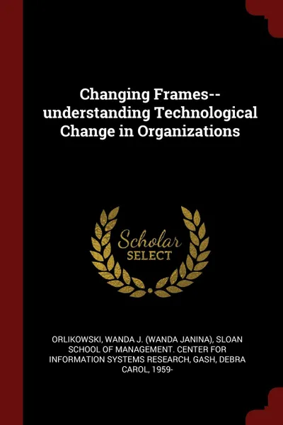 Обложка книги Changing Frames--understanding Technological Change in Organizations, Wanda J. Orlikowski, Debra Carol Gash