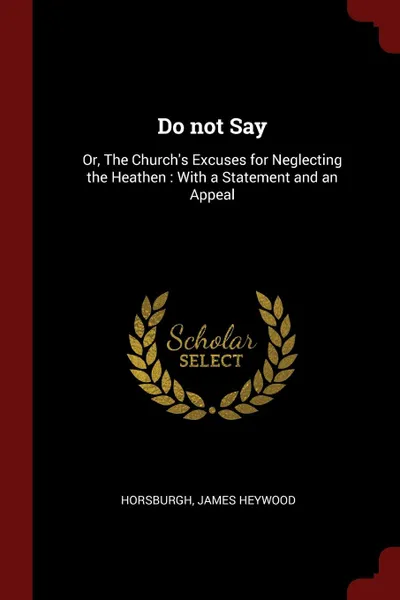 Обложка книги Do not Say. Or, The Church.s Excuses for Neglecting the Heathen : With a Statement and an Appeal, James Heywood Horsburgh