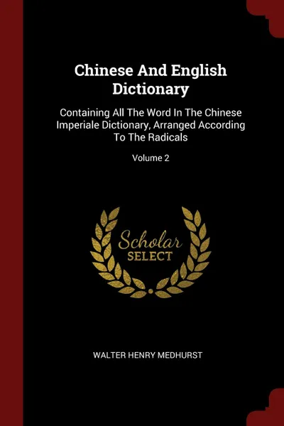 Обложка книги Chinese And English Dictionary. Containing All The Word In The Chinese Imperiale Dictionary, Arranged According To The Radicals; Volume 2, Walter Henry Medhurst