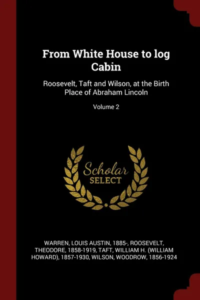 Обложка книги From White House to log Cabin. Roosevelt, Taft and Wilson, at the Birth Place of Abraham Lincoln; Volume 2, Roosevelt Theodore 1858-1919