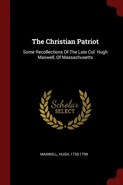 Обложка книги The Christian Patriot. Some Recollections Of The Late Col. Hugh Maxwell, Of Massachusetts, Maxwell Hugh 1733-1799