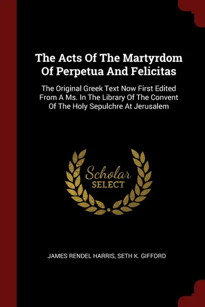 Обложка книги The Acts Of The Martyrdom Of Perpetua And Felicitas. The Original Greek Text Now First Edited From A Ms. In The Library Of The Convent Of The Holy Sepulchre At Jerusalem, James Rendel Harris