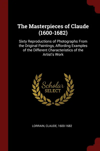 Обложка книги The Masterpieces of Claude (1600-1682). Sixty Reproductions of Photographs From the Original Paintings, Affording Examples of the Different Characteristics of the Artist.s Work, Lorrain Claude 1600-1682