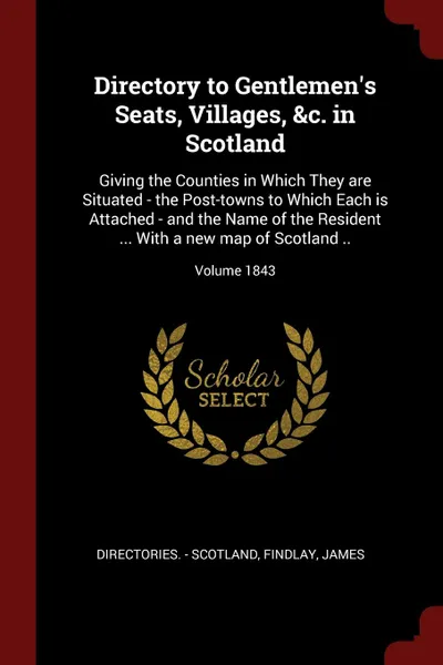 Обложка книги Directory to Gentlemen.s Seats, Villages, .c. in Scotland. Giving the Counties in Which They are Situated - the Post-towns to Which Each is Attached - and the Name of the Resident ... With a new map of Scotland ..; Volume 1843, Directories. - Scotland, Findlay James