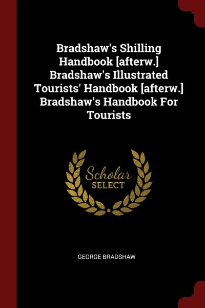 Обложка книги Bradshaw.s Shilling Handbook .afterw.. Bradshaw.s Illustrated Tourists. Handbook .afterw.. Bradshaw.s Handbook For Tourists, George Bradshaw