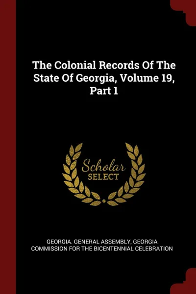 Обложка книги The Colonial Records Of The State Of Georgia, Volume 19, Part 1, Georgia. General Assembly