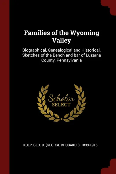 Обложка книги Families of the Wyoming Valley. Biographical, Genealogical and Historical. Sketches of the Bench and bar of Luzerne County, Pennsylvania, Geo B. 1839-1915 Kulp