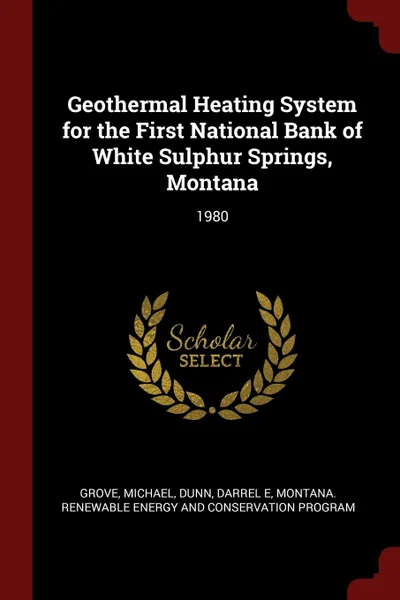 Обложка книги Geothermal Heating System for the First National Bank of White Sulphur Springs, Montana. 1980, Michael Grove, Darrel E Dunn, Montana Renewable Co Energy and Program